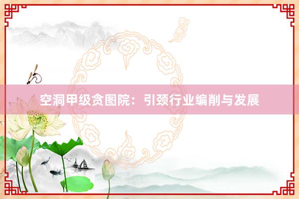 空洞甲级贪图院：引颈行业编削与发展
