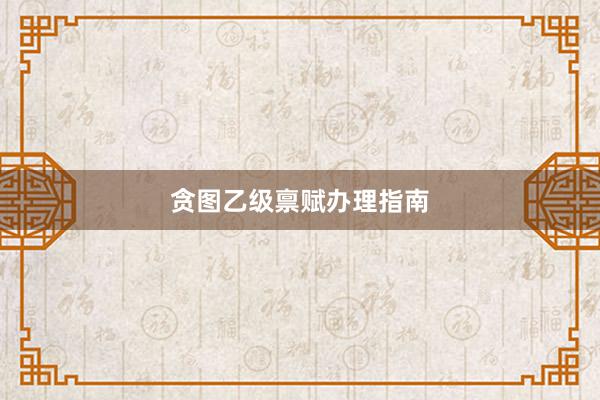 贪图乙级禀赋办理指南