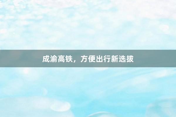 成渝高铁，方便出行新选拔