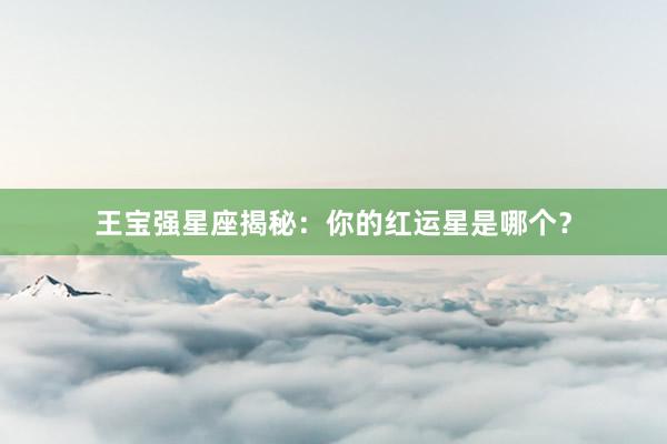 王宝强星座揭秘:你的红运星是哪个?