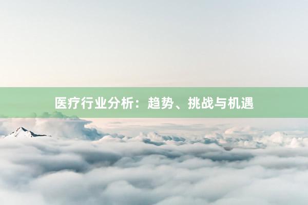 医疗行业分析：趋势、挑战与机遇
