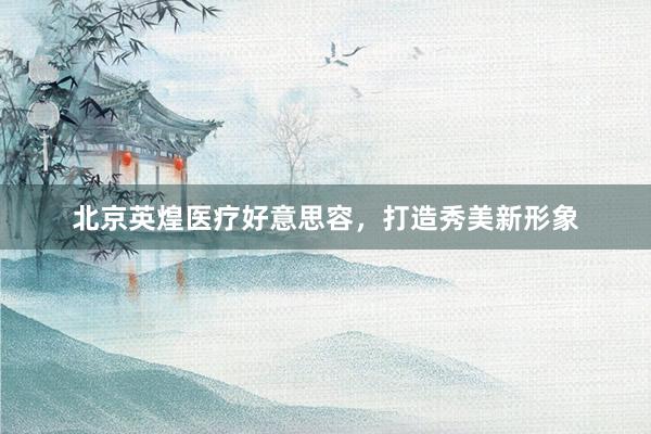 北京英煌医疗好意思容，打造秀美新形象