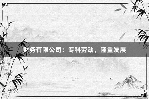 财务有限公司：专科劳动，隆重发展