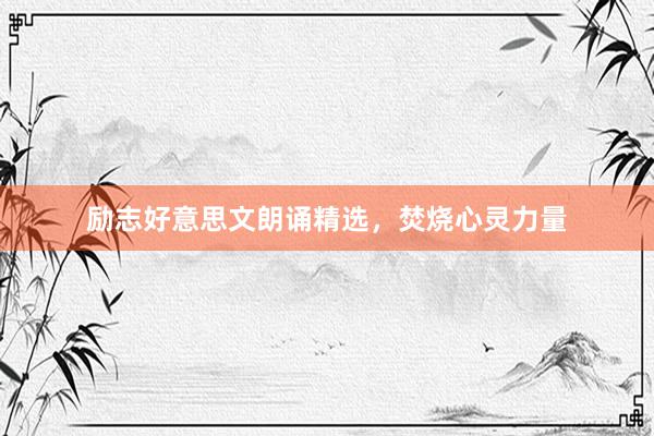 励志好意思文朗诵精选，焚烧心灵力量